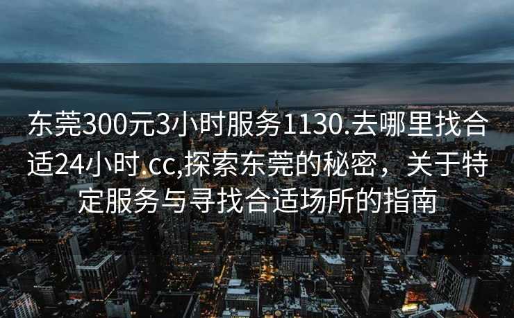 东莞300元3小时服务1130.去哪里找合适24小时.cc,探索东莞的秘密，关于特定服务与寻找合适场所的指南