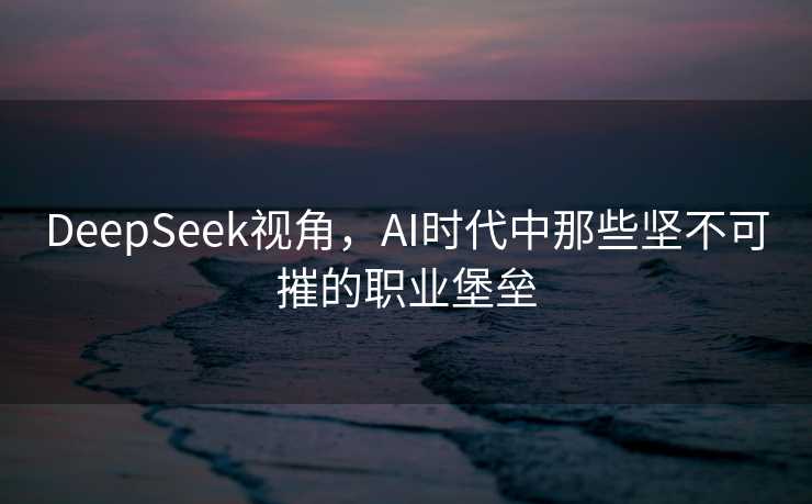 DeepSeek视角，AI时代中那些坚不可摧的职业堡垒