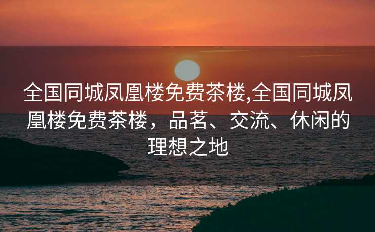 全国同城凤凰楼免费茶楼,全国同城凤凰楼免费茶楼，品茗、交流、休闲的理想之地