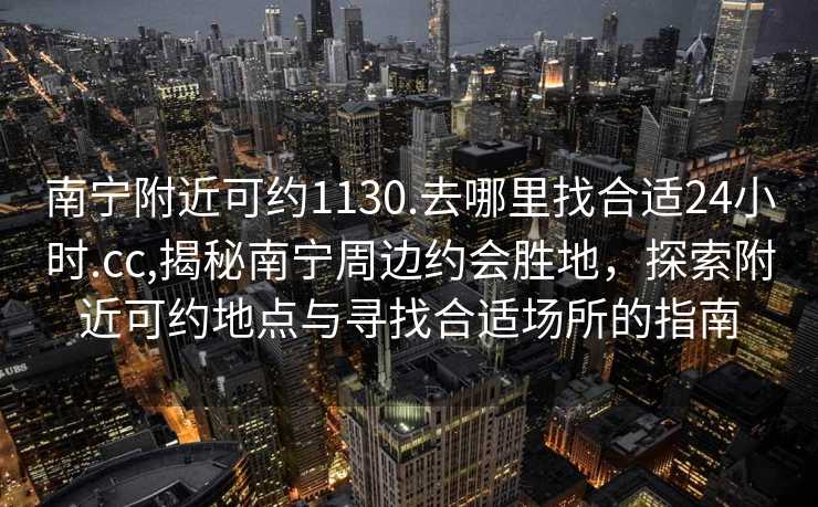 南宁附近可约1130.去哪里找合适24小时.cc,揭秘南宁周边约会胜地，探索附近可约地点与寻找合适场所的指南