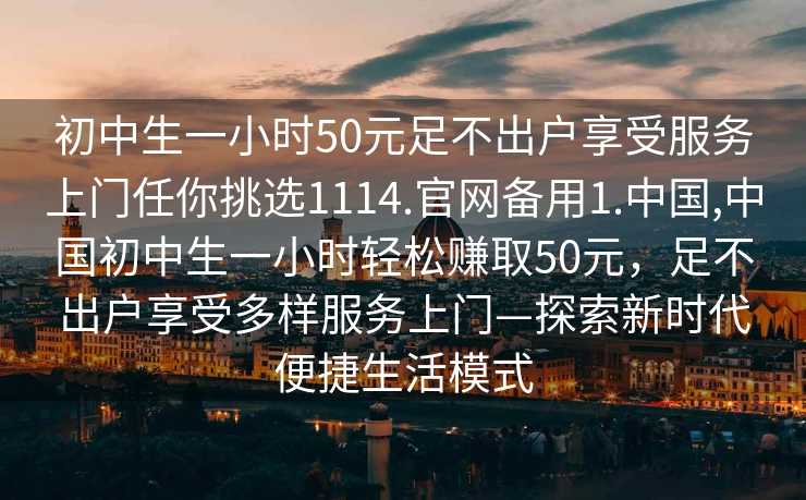 初中生一小时50元足不出户享受服务上门任你挑选1114.官网备用1.中国,中国初中生一小时轻松赚取50元，足不出户享受多样服务上门—探索新时代便捷生活模式