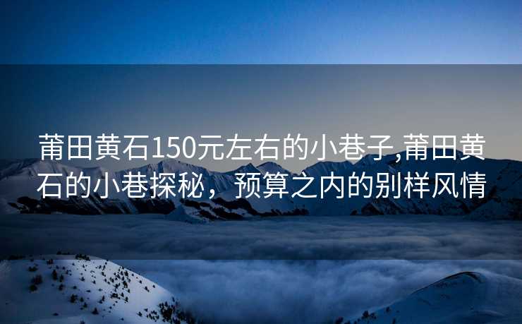 莆田黄石150元左右的小巷子,莆田黄石的小巷探秘，预算之内的别样风情