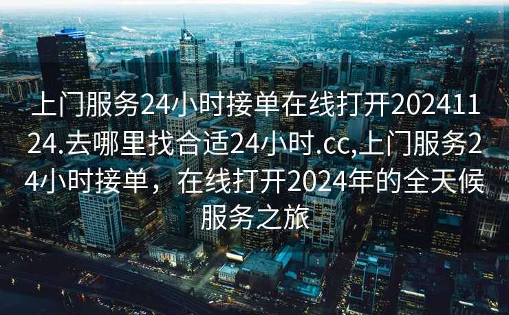 上门服务24小时接单在线打开20241124.去哪里找合适24小时.cc,上门服务24小时接单，在线打开2024年的全天候服务之旅