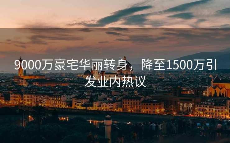 9000万豪宅华丽转身，降至1500万引发业内热议