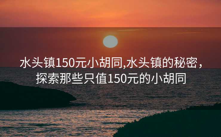 水头镇150元小胡同,水头镇的秘密，探索那些只值150元的小胡同