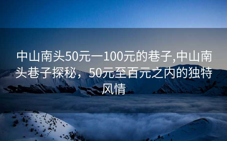 中山南头50元一100元的巷子,中山南头巷子探秘，50元至百元之内的独特风情