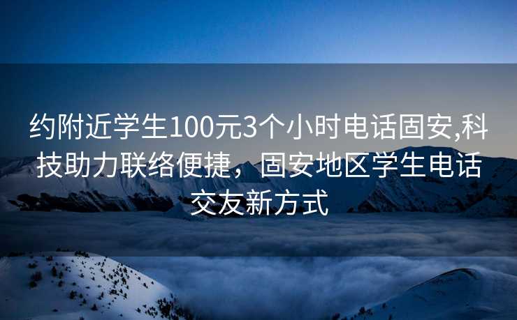 约附近学生100元3个小时电话固安,科技助力联络便捷，固安地区学生电话交友新方式