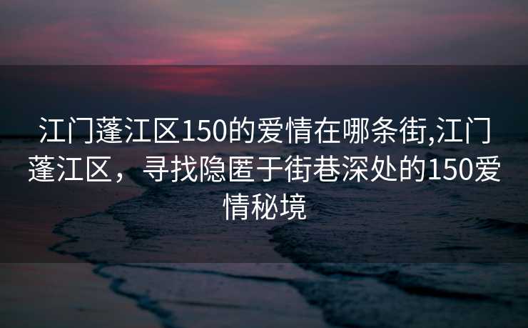 江门蓬江区150的爱情在哪条街,江门蓬江区，寻找隐匿于街巷深处的150爱情秘境