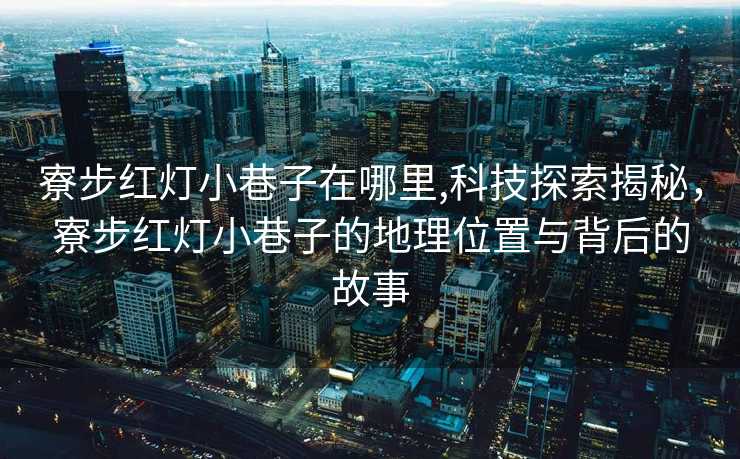 寮步红灯小巷子在哪里,科技探索揭秘，寮步红灯小巷子的地理位置与背后的故事