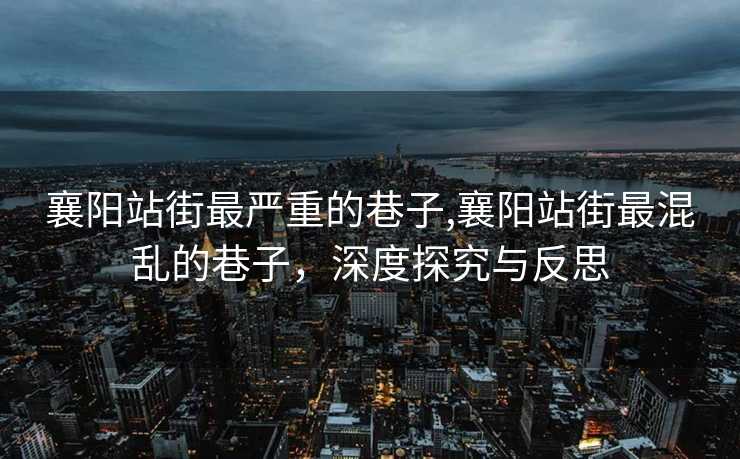 襄阳站街最严重的巷子,襄阳站街最混乱的巷子，深度探究与反思