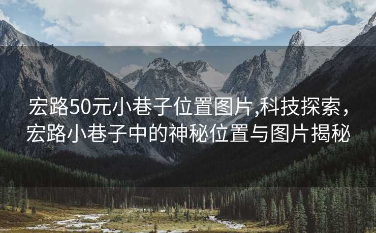 宏路50元小巷子位置图片,科技探索，宏路小巷子中的神秘位置与图片揭秘