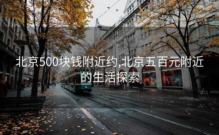 北京500块钱附近约,北京五百元附近的生活探索