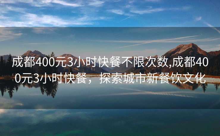 成都400元3小时快餐不限次数,成都400元3小时快餐，探索城市新餐饮文化