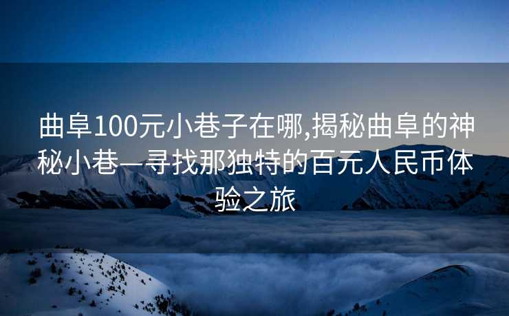 曲阜100元小巷子在哪,揭秘曲阜的神秘小巷—寻找那独特的百元人民币体验之旅