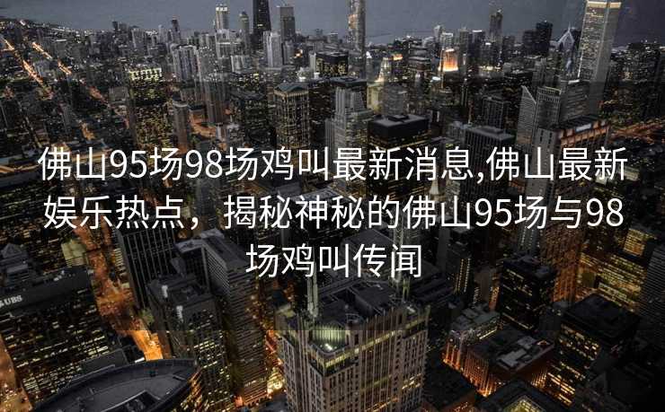 佛山95场98场鸡叫最新消息,佛山最新娱乐热点，揭秘神秘的佛山95场与98场鸡叫传闻