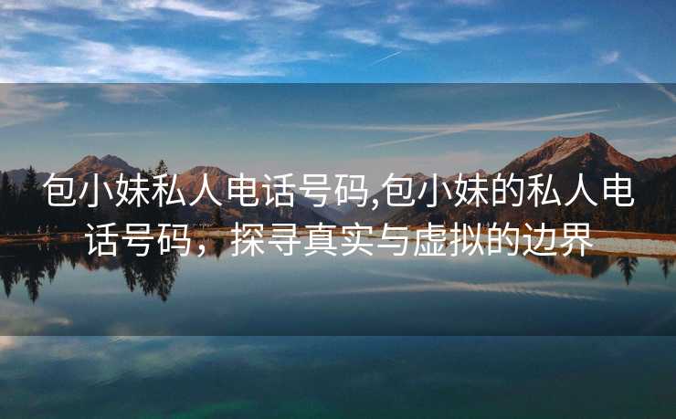 包小妹私人电话号码,包小妹的私人电话号码，探寻真实与虚拟的边界