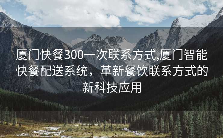 厦门快餐300一次联系方式,厦门智能快餐配送系统，革新餐饮联系方式的新科技应用