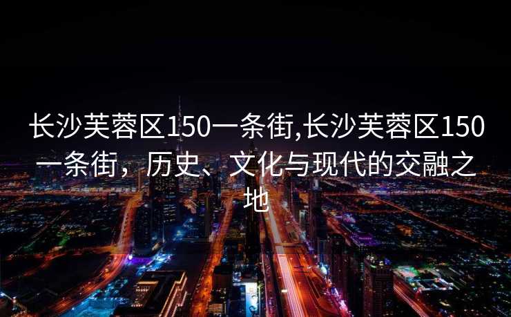 长沙芙蓉区150一条街,长沙芙蓉区150一条街，历史、文化与现代的交融之地