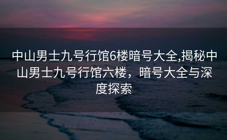 中山男士九号行馆6楼暗号大全,揭秘中山男士九号行馆六楼，暗号大全与深度探索