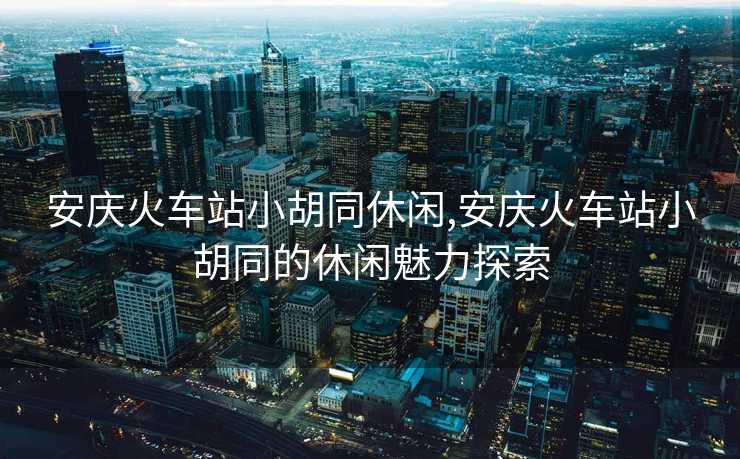 安庆火车站小胡同休闲,安庆火车站小胡同的休闲魅力探索