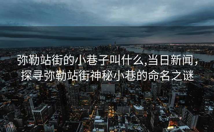 弥勒站街的小巷子叫什么,当日新闻，探寻弥勒站街神秘小巷的命名之谜