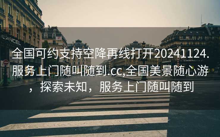 全国可约支持空降再线打开20241124.服务上门随叫随到.cc,全国美景随心游，探索未知，服务上门随叫随到