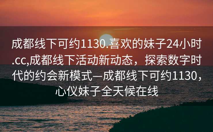 成都线下可约1130.喜欢的妹子24小时.cc,成都线下活动新动态，探索数字时代的约会新模式—成都线下可约1130，心仪妹子全天候在线