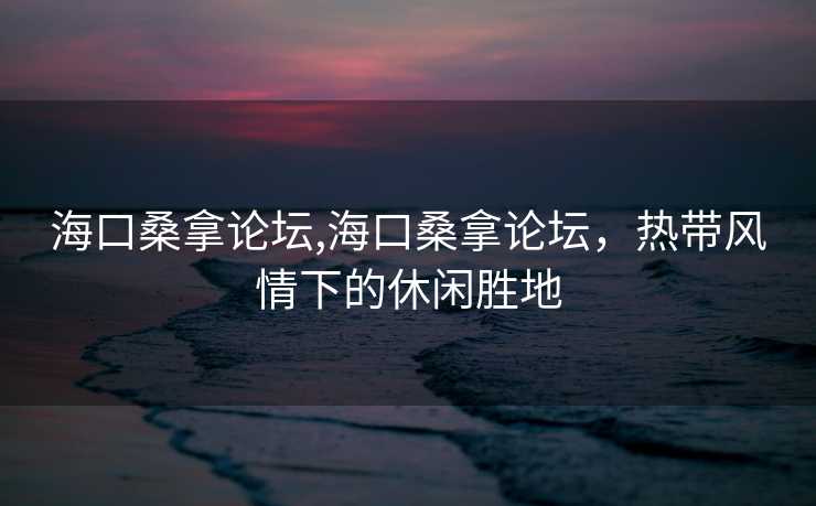 海口桑拿论坛,海口桑拿论坛，热带风情下的休闲胜地