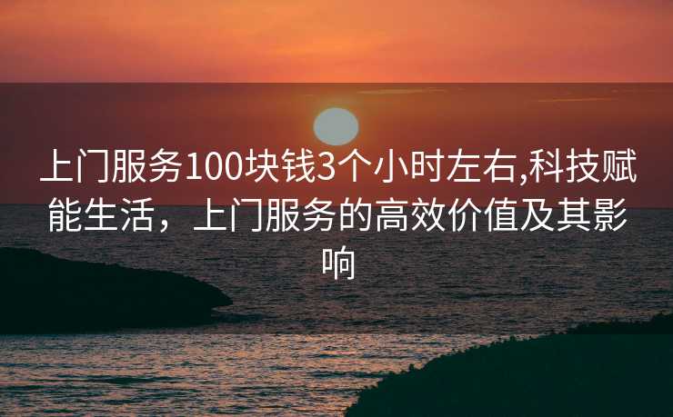 上门服务100块钱3个小时左右,科技赋能生活，上门服务的高效价值及其影响