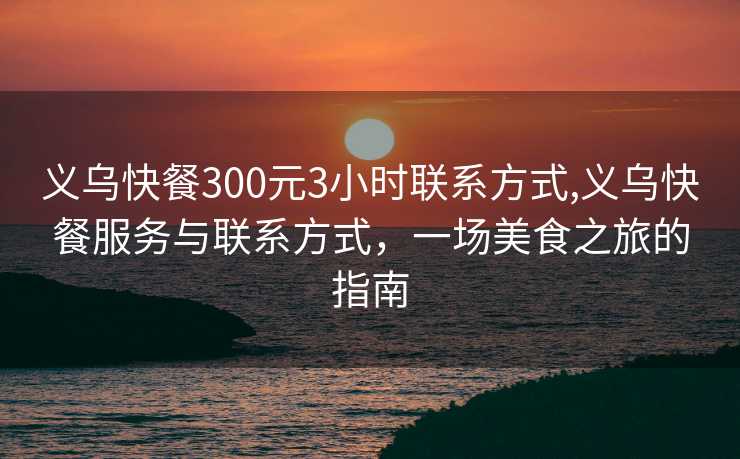 义乌快餐300元3小时联系方式,义乌快餐服务与联系方式，一场美食之旅的指南