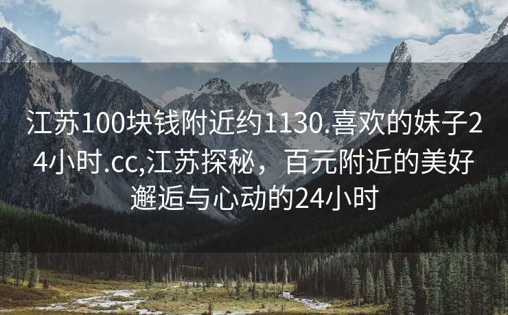 江苏100块钱附近约1130.喜欢的妹子24小时.cc,江苏探秘，百元附近的美好邂逅与心动的24小时