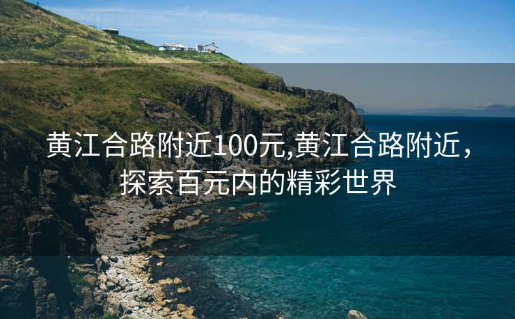 黄江合路附近100元,黄江合路附近，探索百元内的精彩世界