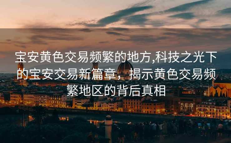 宝安黄色交易频繁的地方,科技之光下的宝安交易新篇章，揭示黄色交易频繁地区的背后真相