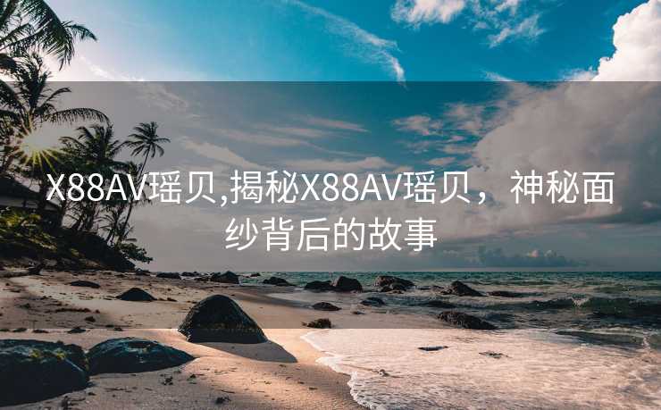 X88AV瑶贝,揭秘X88AV瑶贝，神秘面纱背后的故事