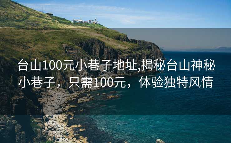 台山100元小巷子地址,揭秘台山神秘小巷子，只需100元，体验独特风情