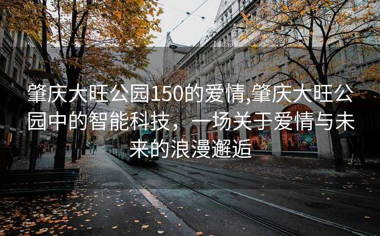 肇庆大旺公园150的爱情,肇庆大旺公园中的智能科技，一场关于爱情与未来的浪漫邂逅