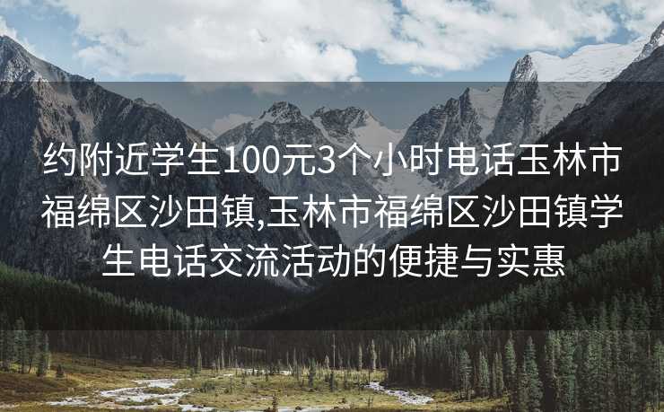 约附近学生100元3个小时电话玉林市福绵区沙田镇,玉林市福绵区沙田镇学生电话交流活动的便捷与实惠