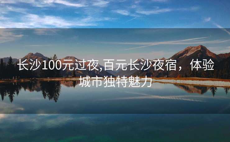 长沙100元过夜,百元长沙夜宿，体验城市独特魅力