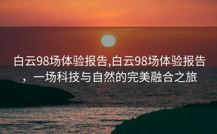 白云98场体验报告,白云98场体验报告，一场科技与自然的完美融合之旅