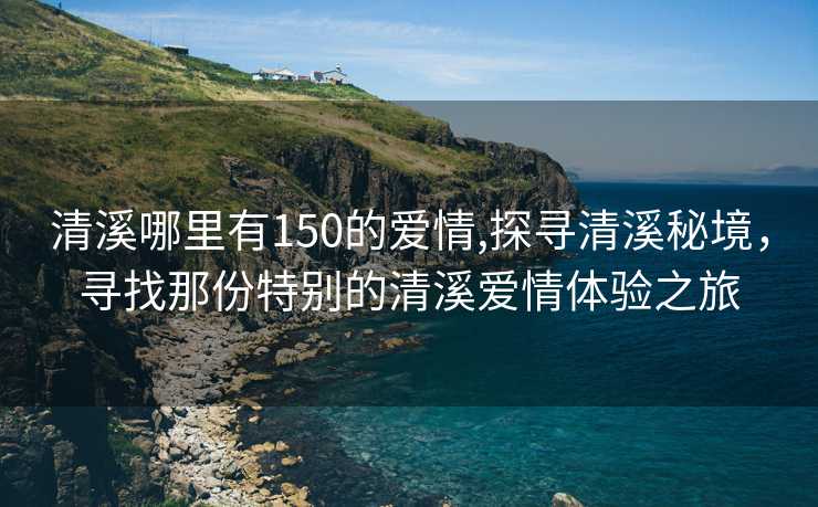 清溪哪里有150的爱情,探寻清溪秘境，寻找那份特别的清溪爱情体验之旅