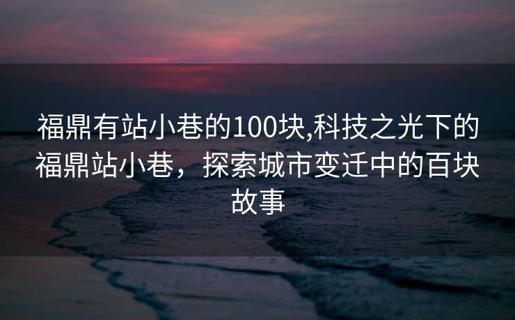 福鼎有站小巷的100块,科技之光下的福鼎站小巷，探索城市变迁中的百块故事