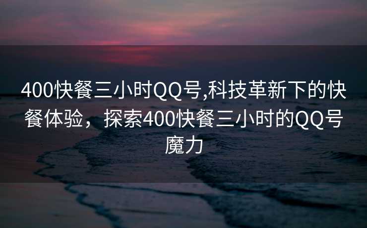 400快餐三小时QQ号,科技革新下的快餐体验，探索400快餐三小时的QQ号魔力