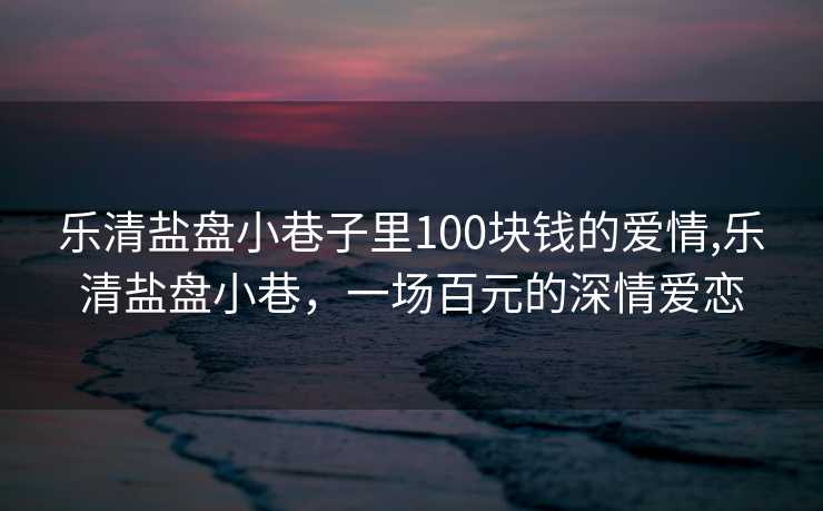 乐清盐盘小巷子里100块钱的爱情,乐清盐盘小巷，一场百元的深情爱恋