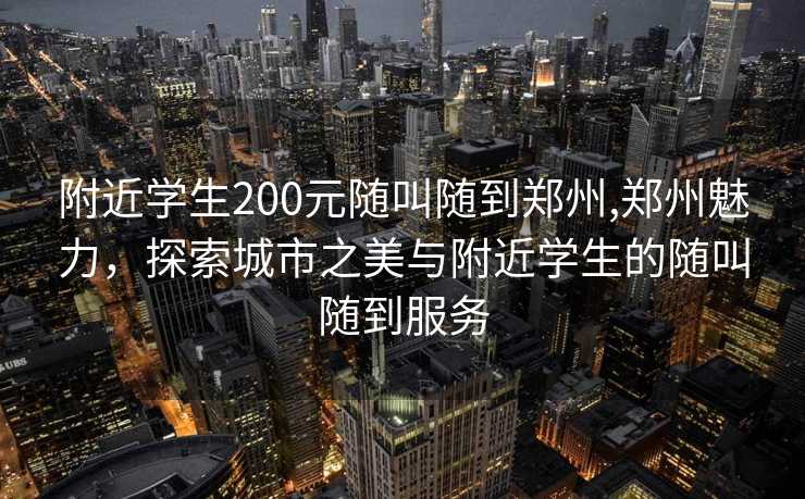 附近学生200元随叫随到郑州,郑州魅力，探索城市之美与附近学生的随叫随到服务