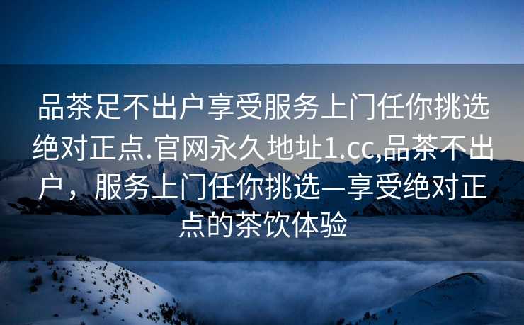 品茶足不出户享受服务上门任你挑选绝对正点.官网永久地址1.cc,品茶不出户，服务上门任你挑选—享受绝对正点的茶饮体验