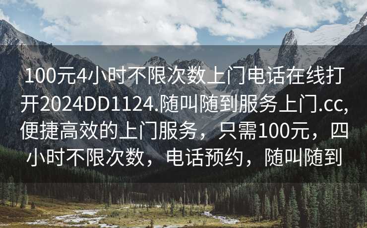 100元4小时不限次数上门电话在线打开2024DD1124.随叫随到服务上门.cc,便捷高效的上门服务，只需100元，四小时不限次数，电话预约，随叫随到