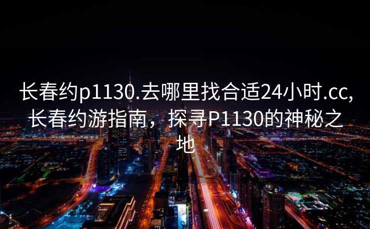 长春约p1130.去哪里找合适24小时.cc,长春约游指南，探寻P1130的神秘之地