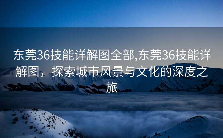 东莞36技能详解图全部,东莞36技能详解图，探索城市风景与文化的深度之旅