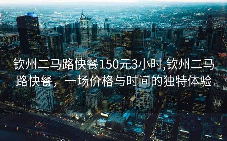 钦州二马路快餐150元3小时,钦州二马路快餐，一场价格与时间的独特体验