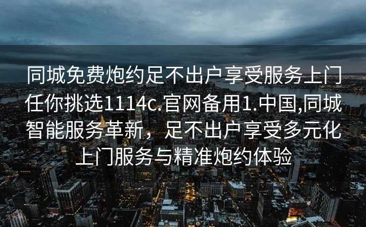 同城免费炮约足不出户享受服务上门任你挑选1114c.官网备用1.中国,同城智能服务革新，足不出户享受多元化上门服务与精准炮约体验